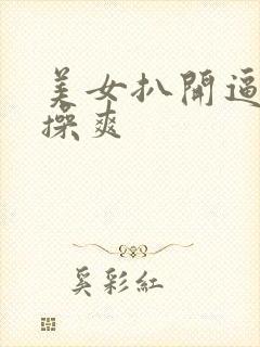 美女扒开逼让人操爽