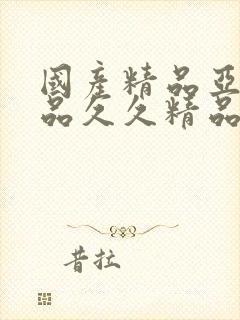 国产精品亚洲精品久久精品