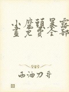 小魔头暴露了漫画免费全部章节阅读