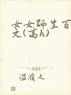 女女师生百合爽文(高h)