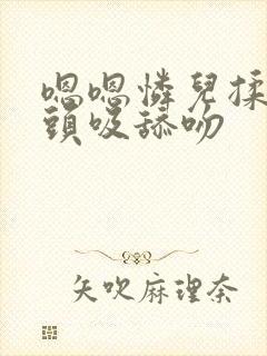 嗯嗯怜儿揉捏奶头吸舔吻