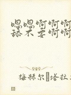 嗯嗯啊啊啊轻点舔不要啊啊不要