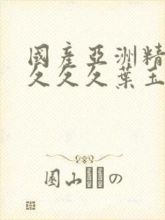 国产亚洲精久久久久久叶玉卿