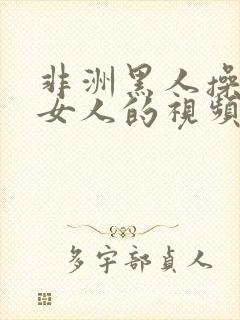 非洲黑人操中国女人的视频