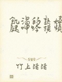 饥渴的熟妇张开腿呻吟视频