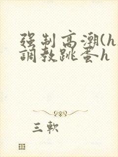 强制高潮(h)调教跳蛋h