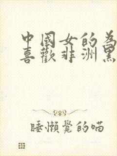 中国女的为什么喜欢非洲黑人呢