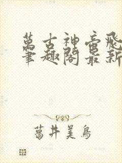 万古神帝飞天鱼笔趣阁最新章节无弹窗