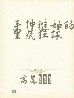 手伸进她的乳罩里疯狂揉