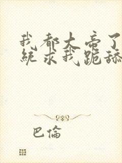 我都大帝了,系统求我跪舔女主小说