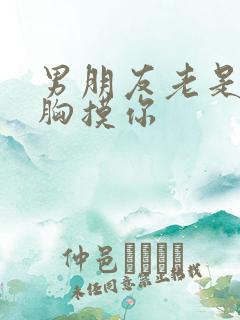 男朋友老是亲你胸摸你