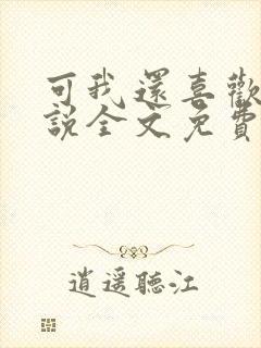 可我还喜欢你小说全文免费阅读