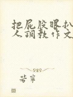 把屁股眼扒开主人调教作文