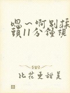 嗯～啊别揉我奶头11分钟视频