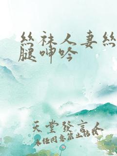 丝袜人妻丝袜美腿呻吟