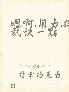 嗯啊,用力,总裁快一点