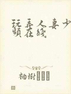 玩弄人妻少妇视频在线