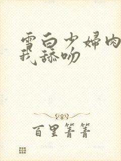 雪白少妇肉体被我舔吻