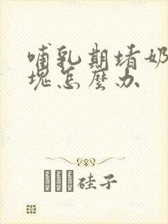 哺乳期堵奶有硬块怎么办