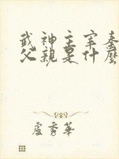 武神主宰秦尘的父亲是什么身份