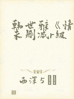 韩世雅《情事》未删减r级