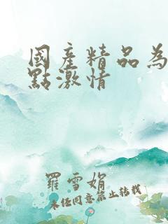 国产精品为爱搞点激情