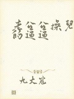 老公公操儿媳妇的逼逼