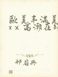 欧美丰满美乳xxⅹ高潮在线观看