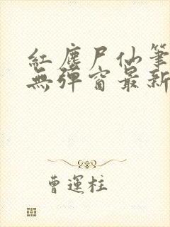 红尘尸仙笔趣阁无弹窗最新章节列表