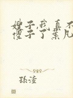 嫂子,我真不是傻子了叶凡