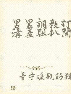 男男调教打屁股沟羞耻扒开小说