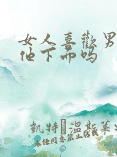 女人喜欢男人舔他下面吗