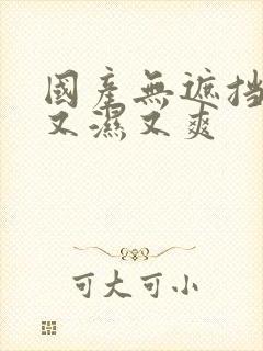 国产无遮挡又黄又湿又爽