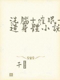 洗脑+催眠+改造身体小说总攻