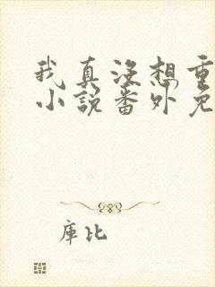 我真没想重生啊小说番外免费阅读