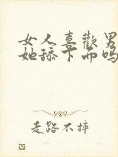 女人喜欢男人给她舔下面吗