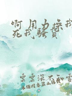 啊 用力操我操死我骚货