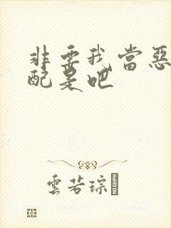 非要我当恶毒女配是吧