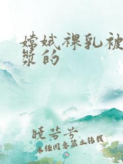 嫦娥裸乳被爆白浆的