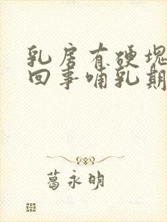 乳房有硬块怎么回事哺乳期