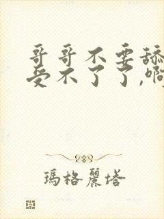 哥哥不要舔了,受不了了,啊啊啊啊啊