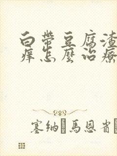 白带豆腐渣阴道痒怎么治疗