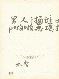 男人j捅进女人p啪啪无遮挡