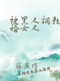 被黑人调教的已婚女人