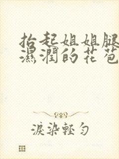 抬起姐姐腿挺进湿润的花苞