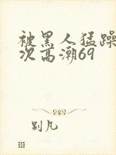 被黑人猛躁4o次高潮69