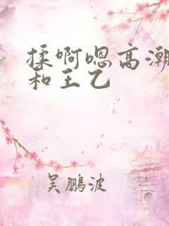 揉啊嗯高潮白洁和王乙