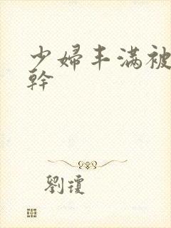 少妇丰满被猛烈干