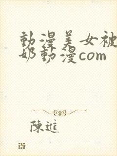 动漫美女被吸乳奶动漫com