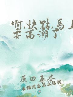 啊,快点,马上要高潮了